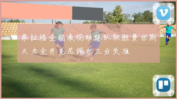 弗拉格全能表现助球队取胜费尔斯火力全开克尼佩尔三分失准