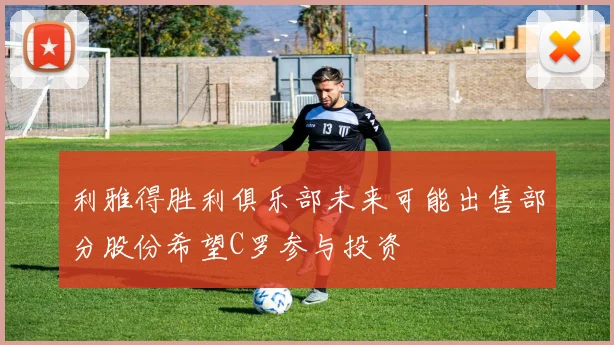 利雅得胜利俱乐部未来可能出售部分股份希望C罗参与投资