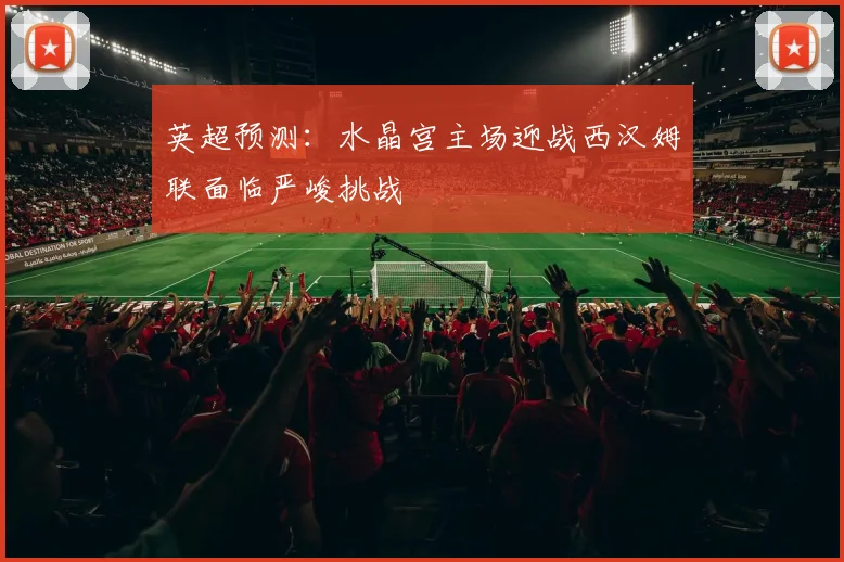 英超预测：水晶宫主场迎战西汉姆联面临严峻挑战
