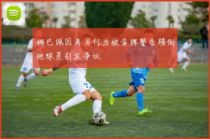 姆巴佩因恶劣行为被黄牌警告踢倒地球员引发争议