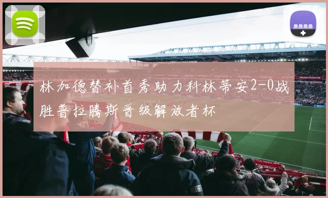 林加德替补首秀助力科林蒂安2-0战胜普拉腾斯晋级解放者杯