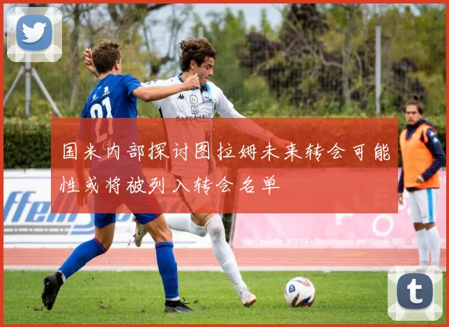 国米内部探讨图拉姆未来转会可能性或将被列入转会名单