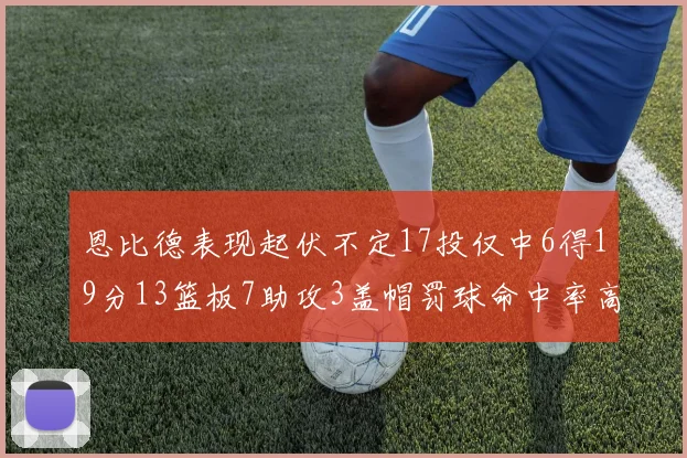 恩比德表现起伏不定17投仅中6得19分13篮板7助攻3盖帽罚球命中率高达86