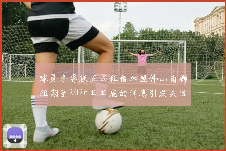 球员李睿跃正式租借加盟佛山南狮租期至2026年年底的消息引发关注