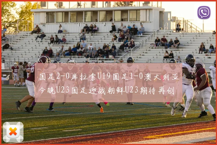 国足2-0库拉索U19国足1-0澳大利亚今晚U23国足迎战朝鲜U23期待再创佳绩