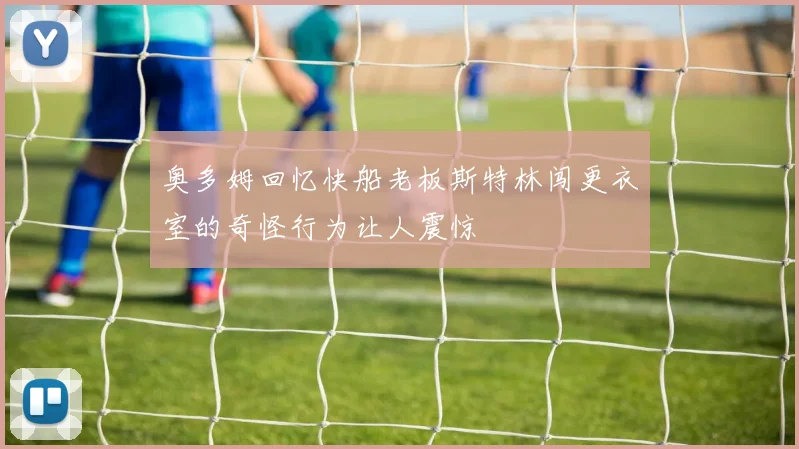 奥多姆回忆快船老板斯特林闯更衣室的奇怪行为让人震惊