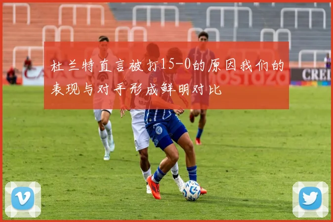 杜兰特直言被打15-0的原因我们的表现与对手形成鲜明对比