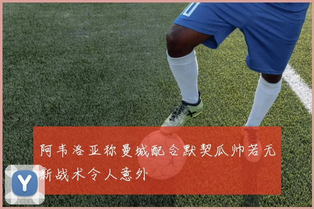 阿韦洛亚称曼城配合默契瓜帅若无新战术令人意外