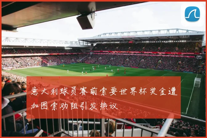 意大利球员赛前索要世界杯奖金遭加图索劝阻引发热议