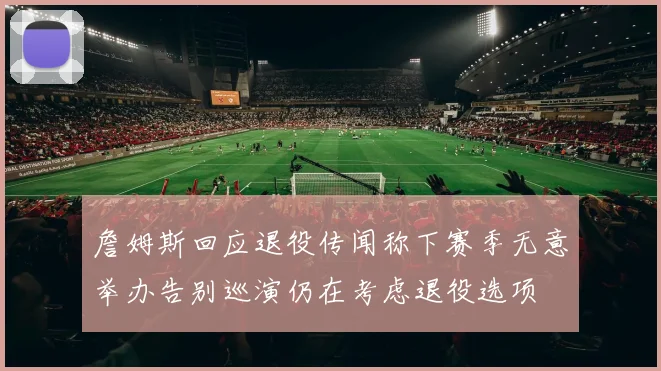 詹姆斯回应退役传闻称下赛季无意举办告别巡演仍在考虑退役选项