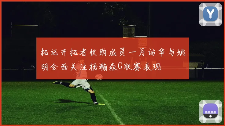 拓记开拓者收购成员一月访华与姚明会面关注杨瀚森G联赛表现