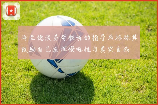 海兰德谈芬奇教练的指导风格称其鼓励自己发挥侵略性与真实自我
