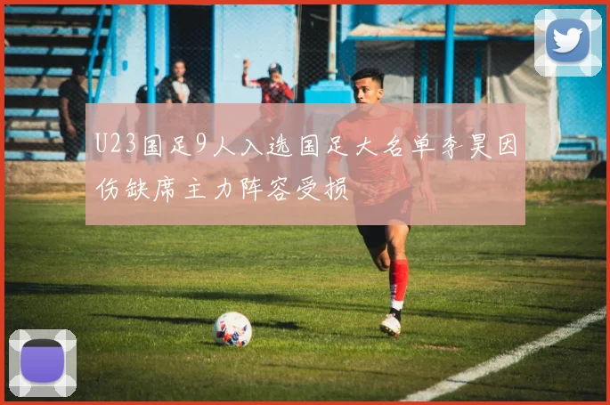 U23国足9人入选国足大名单李昊因伤缺席主力阵容受损