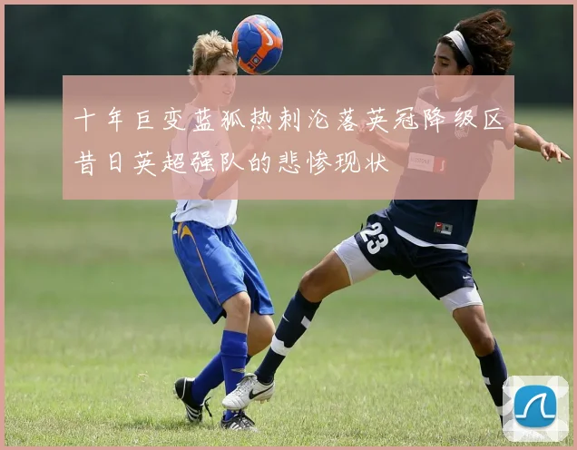 十年巨变蓝狐热刺沦落英冠降级区昔日英超强队的悲惨现状