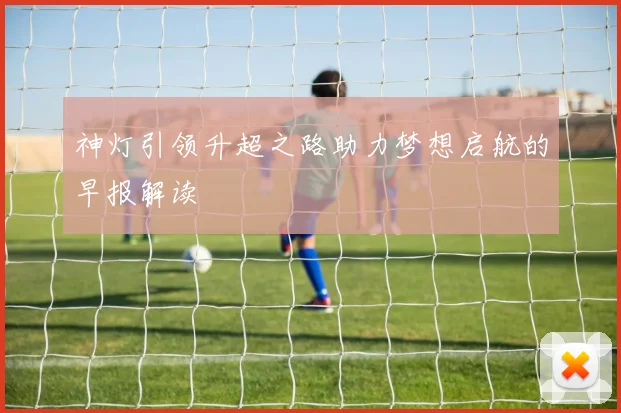神灯引领升超之路助力梦想启航的早报解读