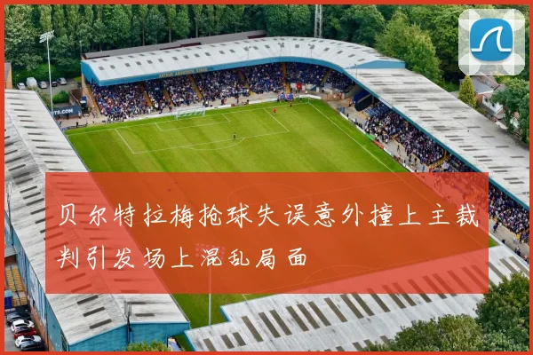 贝尔特拉梅抢球失误意外撞上主裁判引发场上混乱局面