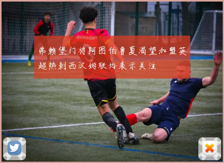 弗赖堡门将阿图伯鲁夏渴望加盟英超热刺西汉姆联均表示关注