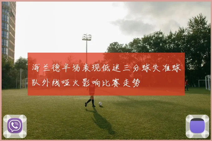 海兰德半场表现低迷三分球失准球队外线哑火影响比赛走势