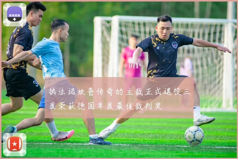 执法诺坎普传奇的主裁正式退役三度荣获德国年度最佳裁判奖