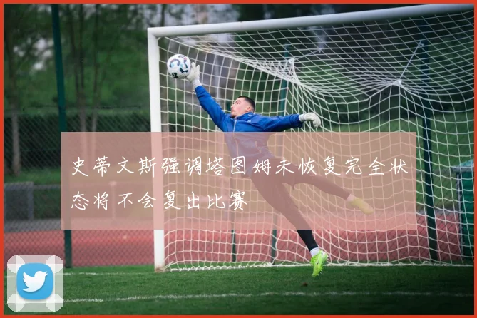 史蒂文斯强调塔图姆未恢复完全状态将不会复出比赛