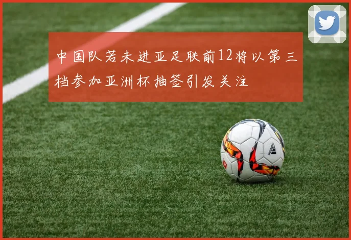 中国队若未进亚足联前12将以第三档参加亚洲杯抽签引发关注