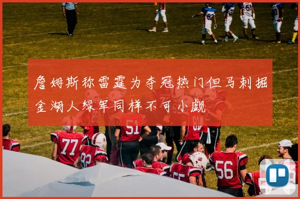 詹姆斯称雷霆为夺冠热门但马刺掘金湖人绿军同样不可小觑