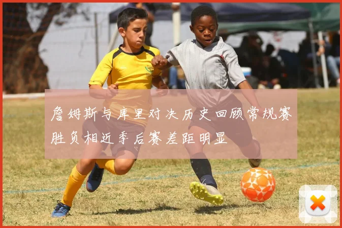 詹姆斯与库里对决历史回顾常规赛胜负相近季后赛差距明显