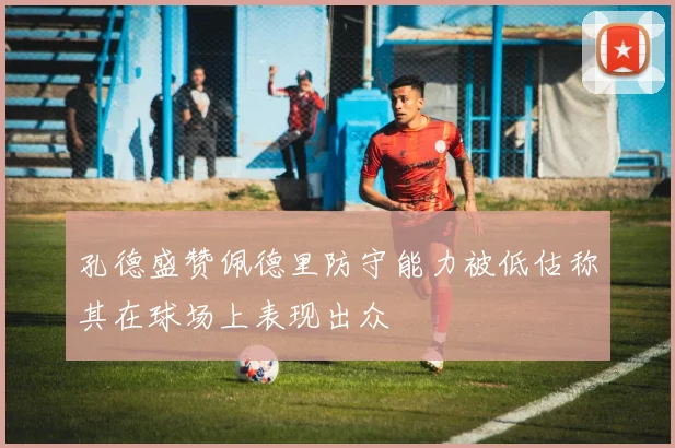 孔德盛赞佩德里防守能力被低估称其在球场上表现出众