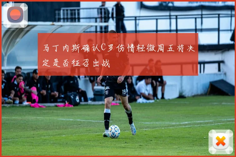 马丁内斯确认C罗伤情轻微周五将决定是否征召出战