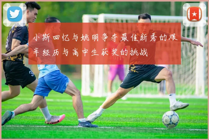 小斯回忆与姚明争夺最佳新秀的艰辛经历与高中生获奖的挑战