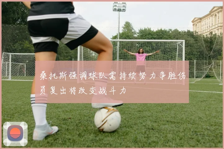 桑托斯强调球队需持续努力争胜伤员复出将改变战斗力