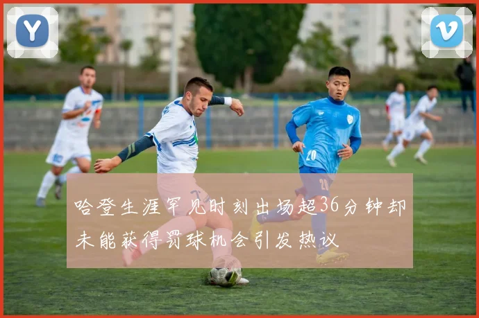 哈登生涯罕见时刻出场超36分钟却未能获得罚球机会引发热议